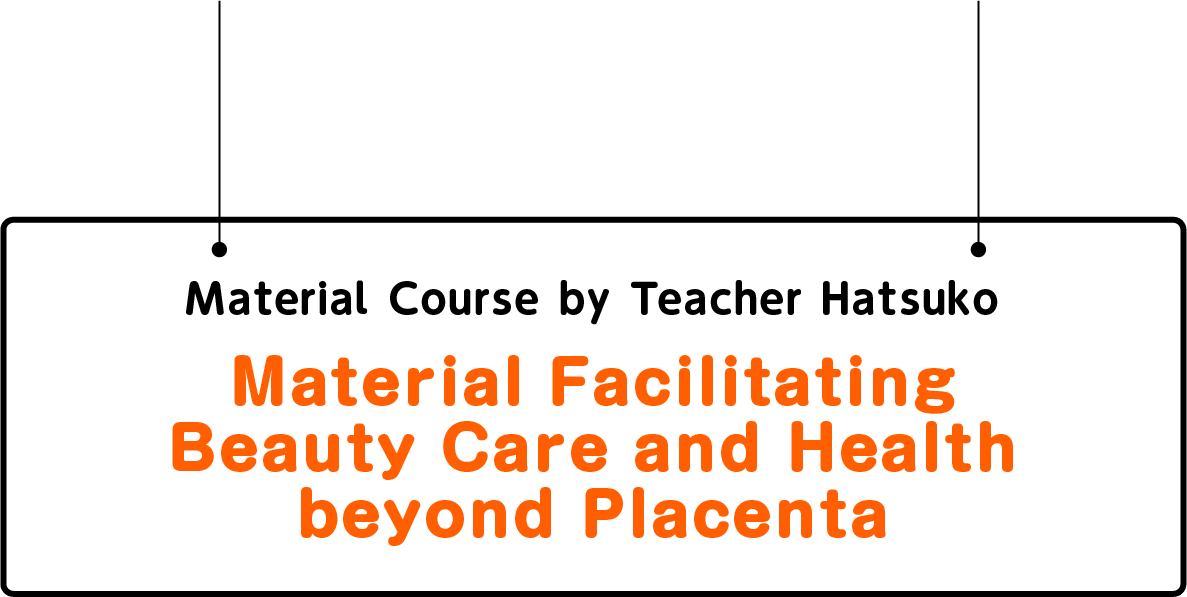 Material Course by Teacher Hatsuko “Material Facilitating Beauty Care and Health beyond Placenta”