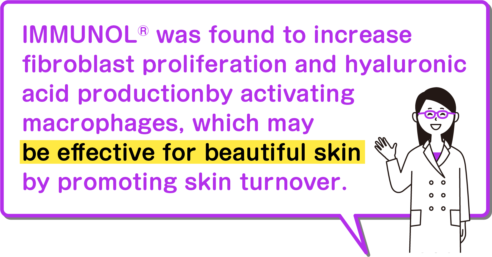 IMMUNOL® was found to increase fibroblast proliferation and hyaluronic acid production by activating macrophages, which may be effective for beautiful skin by promoting skin turnover.