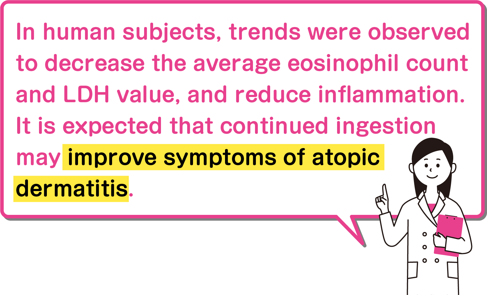 In human subjects, trends were observed to decrease the average eosinophil count and LDH value, and reduce inflammation. It is expected that continued ingestion may improve symptoms of atopic dermatitis.