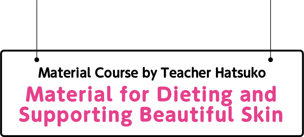 Material Course by Teacher Hatsuko “Material for Dieting and Supporting Beautiful Skin”